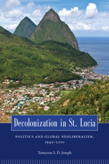 Decolonization in St. Lucia : Politics and Global Neoliberalism, 1945-2010