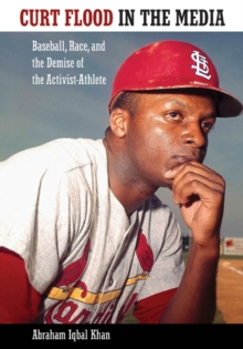 Curt Flood in the Media : Baseball, Race, and the Demise of the Activist-Athlete