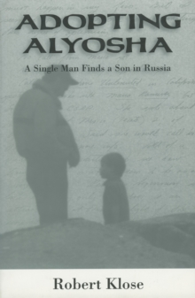 Adopting Alyosha : A Single Man Finds a Son in Russia