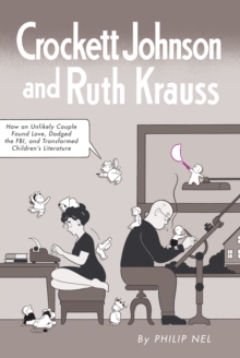 Crockett Johnson and Ruth Krauss : How an Unlikely Couple Found Love, Dodged the FBI, and Transformed Children's Literature