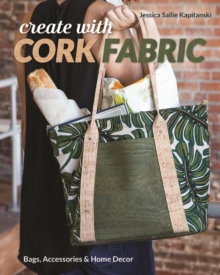 Create with Cork Fabric : Sew 17 Upscale Projects; Bags, Accessories & Home Decor