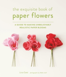 Exquisite Book of Paper Flowers : A Guide to Making Unbelievably Realistic Paper Blooms