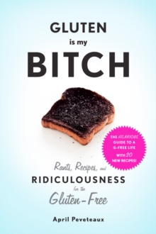 Gluten Is My Bitch : Rants, Recipes, and Ridiculousness for the Gluten-Free