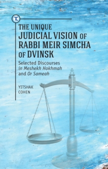 The Unique Judicial Vision of Rabbi Meir Simcha of Dvinsk : Selected Discourses in Meshekh Hokhmah and Or Sameah