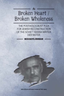 Broken Heart / Broken Wholeness : The Post-Holocaust Plea for Jewish Reconstruction of the Soviet Yiddish Writer Der Nister