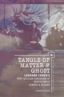 Tangle of Matter & Ghost : Leonard Cohen's Post-Secular Songbook of Mysticism(s) Jewish & Beyond