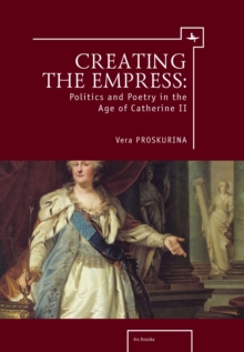 Creating the Empress : Politics and Poetry in the Age of Catherine II