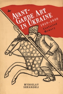 Avant-Garde Art in Ukraine, 1910-1930 : Contested Memory