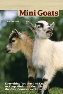 Mini Goats : Everything You Need to Know to Keep Miniature Goats in the City, Country, or Suburbs