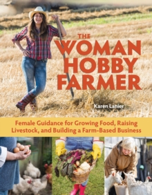 The Woman Hobby Farmer : Female Guidance for Growing Food, Raising Livestock, and Building a Farm-Based Business