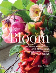 In Bloom : Growing, Harvesting and Arranging Homegrown Flowers All Year Round