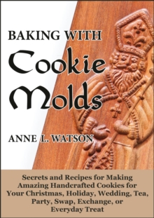 Baking with Cookie Molds: Secrets and Recipes for Making Amazing Handcrafted Cookies for Your Christmas, Holiday, Wedding, Tea, Party, Swap, Exchange, or Everyday Treat