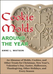 Cookie Molds Around the Year: An Almanac of Molds, Cookies, and Other Treats for Christmas, New Year's, Valentine's Day, Easter, Halloween, Thanksgiving, Other Holidays, and Every Season