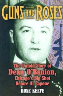 Guns and Roses : The Untold Story of Dean O'Banion, Chicago's Big Shot Before Al Capone