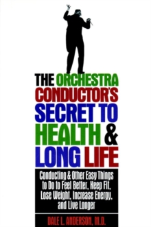 The Orchestra Conductor's Secret to Health & Long Life : Conducting and Other Easy Things to Do to Feel Better, Keep Fit, Lose Weight, Increase Energy, and Live Longer