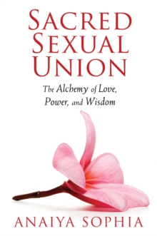 Sacred Sexual Union : The Alchemy of Love, Power, and Wisdom