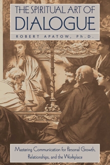 The Spiritual Art of Dialogue : Mastering Communication for Personal Growth, Relationships, and the Workplace