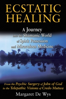 Ecstatic Healing : A Journey into the Shamanic World of Spirit Possession and Miraculous Medicine