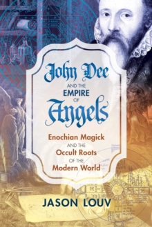 John Dee and the Empire of Angels : Enochian Magick and the Occult Roots of the Modern World