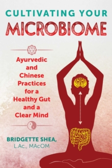 Cultivating Your Microbiome : Ayurvedic and Chinese Practices for a Healthy Gut and a Clear Mind