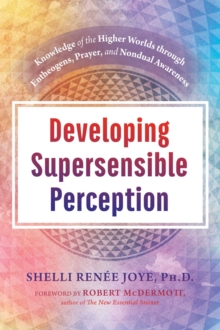 Developing Supersensible Perception : Knowledge of the Higher Worlds through Entheogens, Prayer, and Nondual Awareness