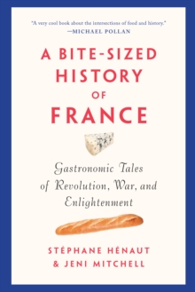 A Bite-sized History Of France : Gastronomic Tales of Revolution, War, and Enlightenment