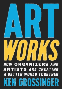 Art Works : How Organizers and Artists Are Creating a Better World Together