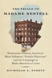 The Trials of Madame Restell : Nineteenth-Century Americas Most Infamous Female Physician and the Campaign to Make Abortion a Crime