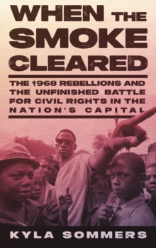 When the Smoke Cleared : The 1968 Rebellions and the Unfinished Battle for Civil Rights in the Nation's Capital