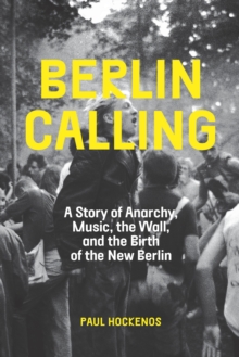 Berlin Calling : A Story of Anarchy, Music, the Wall, and the Birth of the New Berlin