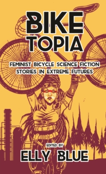 Biketopia : Feminist Bicycle Science Fiction Stories in Extreme Futures