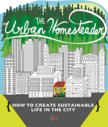 The Urban Homesteader : How To Create Sustainable Life in the City, featuring Make Your Place, Make It Last, Homesweet Homegrown, and Everyday Bicycling