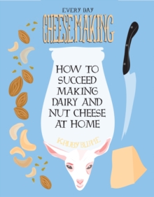 Everyday Cheesemaking : How to Succeed Making Dairy and Nut Cheese at Home