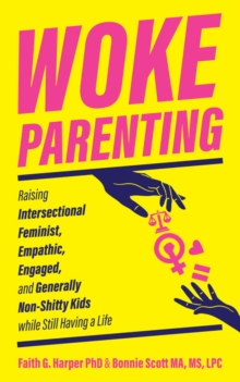 Woke Parenting : Raising Intersectional Feminist, Empathic, Engaged, and Generally Non-Shitty Kids while Still Having a Life