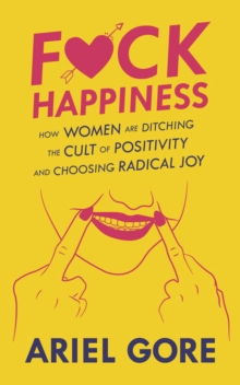 Fuck Happiness : How Women are Ditching the Cult of Positivity and Choosing Radical Joy, Paperback / softback Book Fuck Happiness : How Women are Ditching the Cult of Positivity and Choosing Radical Joy, Paperback / softback Book