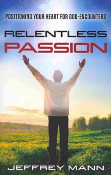 Relentless Passion : Positioning Your Heart for God-Encounters, Paperback Book Relentless Passion : Positioning Your Heart for God-Encounters, Paperback Book