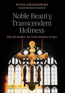 Noble Beauty, Transcendent Holiness : Why the Modern Age Needs the Mass of Ages