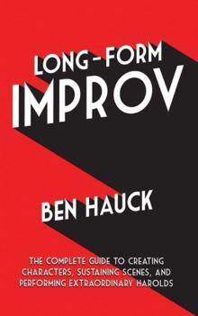 Long-Form Improv : The Complete Guide to Creating Characters, Sustaining Scenes, and Performing Extraordinary Harolds