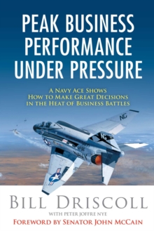 Peak Business Performance Under Pressure : A Navy Ace Shows How to Make Great Decisions in the Heat of Business Battles