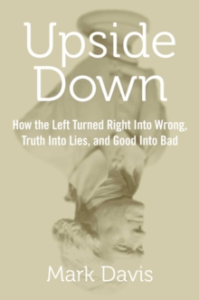 Upside Down : How the Left Turned Right into Wrong, Truth into Lies, and Good into Bad