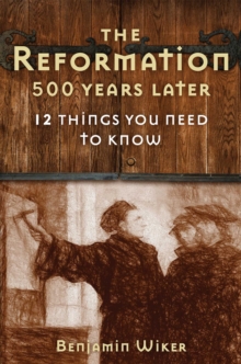 The Reformation 500 Years Later : 12 Things You Need to Know