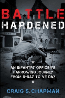 Battle Hardened : An Infantry Officer's Harrowing Journey from D-Day to V-E Day