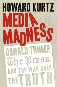 Media Madness : Donald Trump, the Press, and the War over the Truth