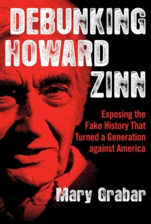 Debunking Howard Zinn : Exposing the Fake History That Turned a Generation against America