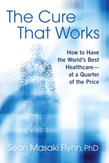 The Cure That Works : How to Have the World's Best Healthcare -- at a Quarter of the Price