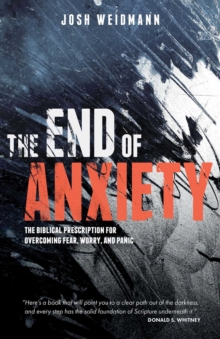 The End of Anxiety : The Biblical Prescription for Overcoming Fear, Worry, and Panic