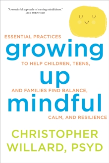 Growing Up Mindful : Essential Practices to Help Children, Teens, and Families Find Balance, Calm, and Resilience, Paperback Book Growing Up Mindful : Essential Practices to Help Children, Teens, and Families Find Balance, Calm, and Resilience, Paperback Book