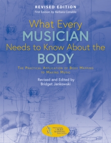 What Every Musician Needs to Know About the Body (Revised Edition) : The Practical Application of Body Mapping to Making Music