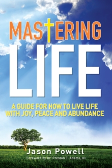 Mastering Life : A Guide for How to Live Life with Joy, Peace and Abundance