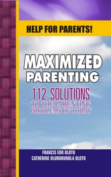 Help For Parents! Maximized Parenting, 112 Solutions to the Parenting Problems of Today